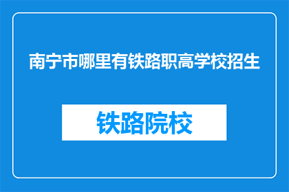 南宁市哪里有铁路职高学校招生(南宁市的铁路职业高中学校招生信息在哪里可以查询到？)