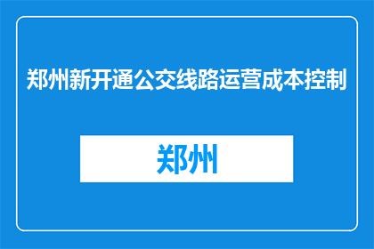 郑州新开通公交线路运营成本控制(郑州新开通的公交线路如何有效控制运营成本？)