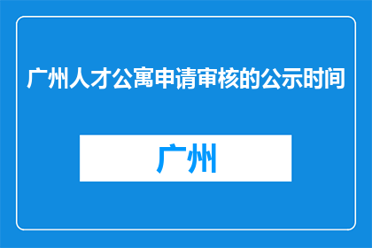 广州人才公寓申请审核的公示时间(广州人才公寓申请审核的公示时间是多久？)