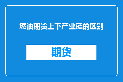 燃油期货上下产业链的区别(燃油期货市场：上下产业链之间存在哪些显著差异？)