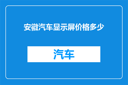 安徽汽车显示屏价格多少(安徽汽车显示屏的价格是多少？)