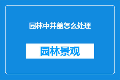 园林中井盖怎么处理(如何处理园林中的井盖问题？)