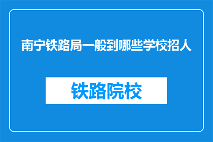 南宁铁路局一般到哪些学校招人(南宁铁路局通常与哪些教育机构合作，以招募新员工？)