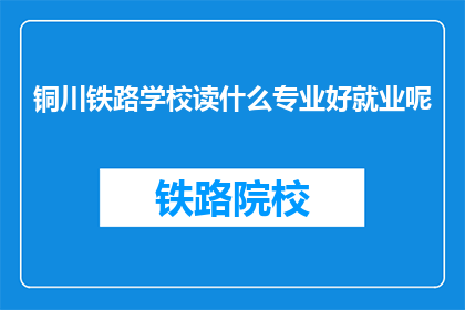 铜川铁路学校读什么专业好就业呢(铜川铁路学校毕业生就业前景如何？选择哪个专业更有利？)