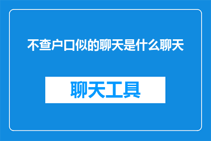 不查户口似的聊天是什么聊天(不查户口似的聊天：是什么让对话如此自然而轻松？)