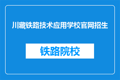 川藏铁路技术应用学校官网招生(川藏铁路技术应用学校官网招生信息是否全面？)