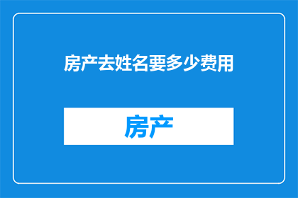房产去姓名要多少费用(在房产交易中，如何准确估算去除姓名的费用？)