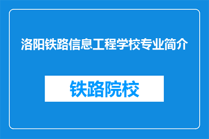 洛阳铁路信息工程学校专业简介(洛阳铁路信息工程学校专业介绍：探索铁道精英的摇篮)