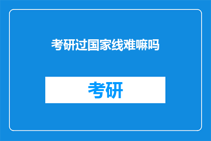 考研过国家线难嘛吗(考研国家线通过的挑战：难度究竟如何？)