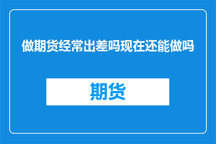 做期货经常出差吗现在还能做吗(是否仍可从事期货业务，需考虑出差频率与当前市场环境)