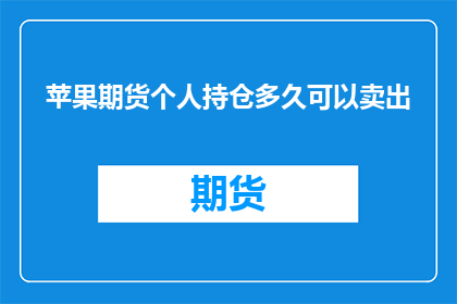 苹果期货个人持仓多久可以卖出(投资者在苹果期货市场中长期持有后，多久时间可以安全卖出？)