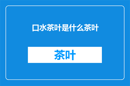 口水茶叶是什么茶叶(口水茶叶是什么茶叶？这一疑问句类型的长标题，旨在吸引读者的好奇心，并激发他们探索答案的欲望通过这样的标题，我们不仅传达了信息，还引发了对特定话题的兴趣和讨论)