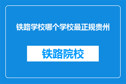 铁路学校哪个学校最正规贵州(贵州地区，哪个铁路学校最为正规？)