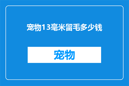 宠物13毫米留毛多少钱(宠物13毫米留毛的费用是多少？)