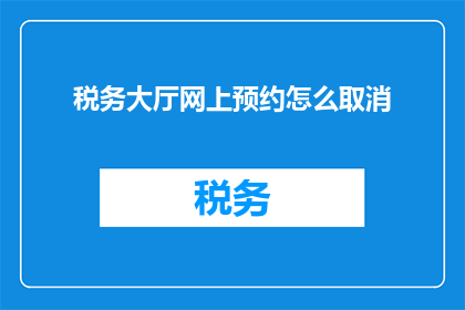 税务大厅网上预约怎么取消(如何取消税务大厅网上预约？)