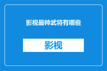 影视最帅武将有哪些(影视界中，那些令人难以忘怀的武将们，他们以独特的魅力和英勇的形象，成为了无数观众心中的英雄那么，在众多影视作品中，究竟有哪些武将能够脱颖而出，成为最帅的武将呢？让我们一起来探索这个充满魅力的话题吧)