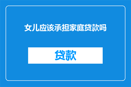 女儿应该承担家庭贷款吗(女儿是否应承担家庭贷款？这是一个值得深思的问题)