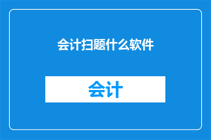会计扫题什么软件(会计专业人士在寻找高效工具时，可能会遇到各种软件选择那么，他们应该使用哪些软件来处理会计问题呢？)
