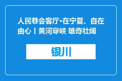 人民巷会客厅·在宁夏、自在由心丨黄河穿峡 雄奇壮阔