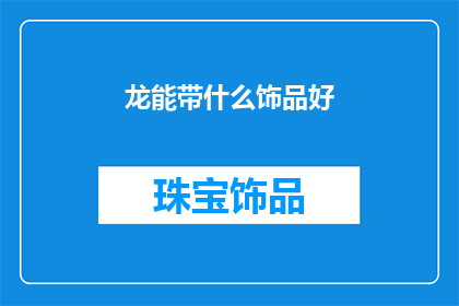 龙能带什么饰品好(龙能带什么饰品好？探索龙的神秘力量与饰品搭配的艺术)