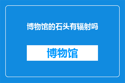 博物馆的石头有辐射吗(博物馆的石头是否含有放射性？)