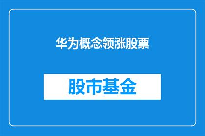 华为概念领涨股票(华为概念领涨股票：投资者应如何把握这一投资机遇？)