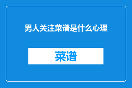 男人关注菜谱是什么心理(男人为何对菜谱如此关注？)