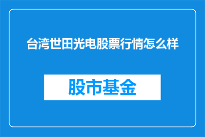 台湾世田光电股票行情怎么样(台湾世田光电股票行情表现如何？投资者应关注哪些关键指标？)
