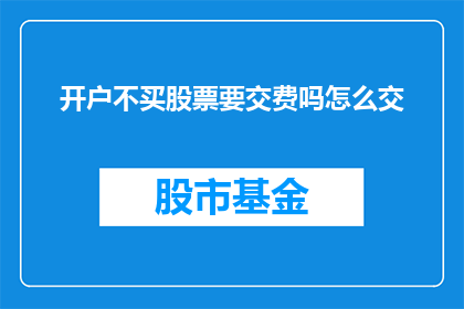开户不买股票要交费吗怎么交(开户后不购买股票是否需要支付费用？如何缴纳相关费用？)