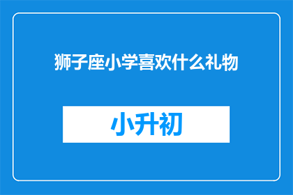 狮子座小学喜欢什么礼物(狮子座小学偏爱什么礼物？)