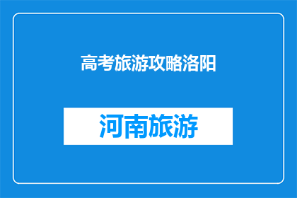高考旅游攻略洛阳(洛阳高考旅游攻略：如何规划一次难忘的旅程？)
