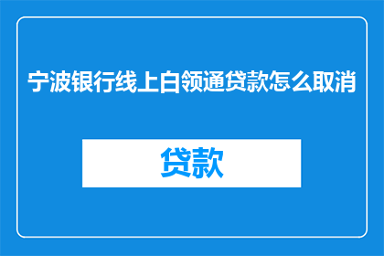 宁波银行线上白领通贷款怎么取消(如何取消宁波银行线上白领通贷款服务？)