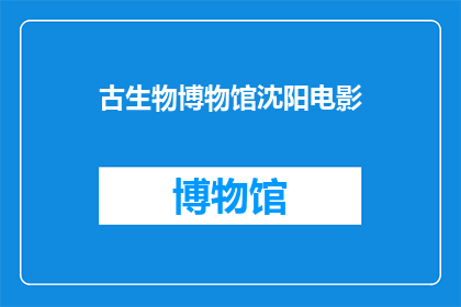 古生物博物馆沈阳电影(沈阳古生物博物馆：一部电影能否唤醒沉睡的史前生命？)