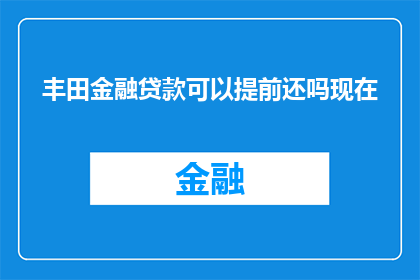 丰田金融贷款可以提前还吗现在(丰田金融贷款是否允许提前还款？)