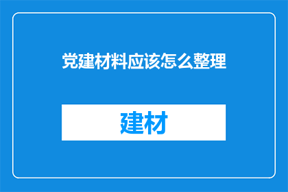 党建材料应该怎么整理(如何高效整理党建材料？)