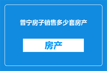 普宁房子销售多少套房产(普宁地区房产销售情况如何？具体售出了多少套房产？)