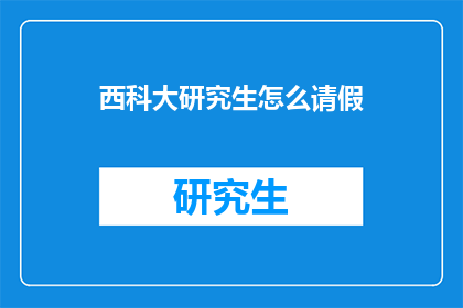 西科大研究生怎么请假(西科大研究生请假流程及注意事项解析)