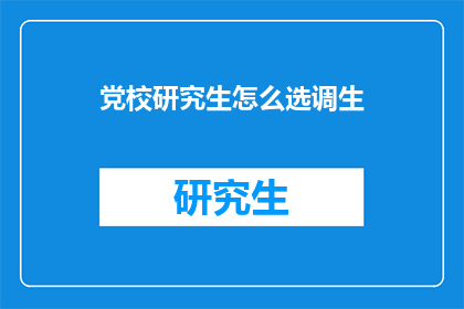 党校研究生怎么选调生(如何从党校研究生中选拔优秀者成为选调生？)