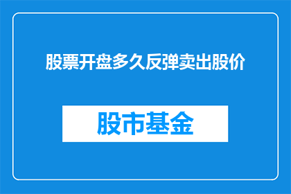 股票开盘多久反弹卖出股价(股票在开盘后多久反弹，投资者应如何判断并决定卖出时机？)