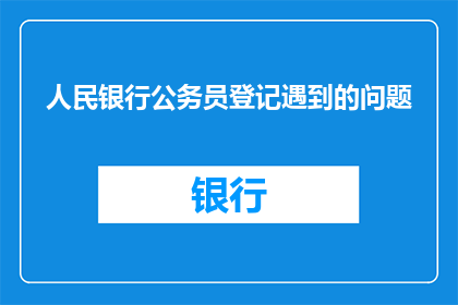 人民银行公务员登记遇到的问题(人民银行公务员登记过程中可能遭遇的疑问：为何我的申请未被接受？如何提高我的申请成功率？)