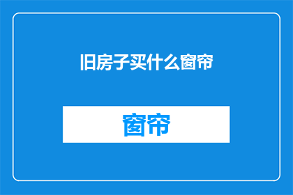 旧房子买什么窗帘(选购旧房子窗帘时，您应该考虑哪些因素？)
