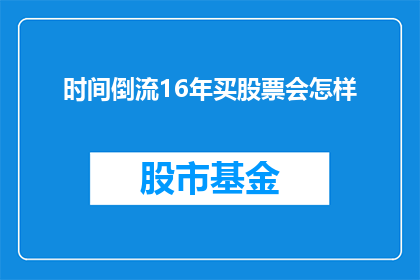 时间倒流16年买股票会怎样(如果时光倒流16年，你会如何投资股票？)