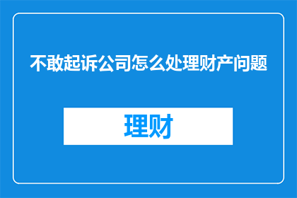不敢起诉公司怎么处理财产问题(面对公司不当行为，如何合法处理财产问题？)