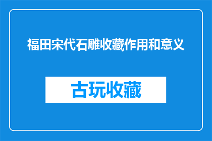 福田宋代石雕收藏作用和意义(福田宋代石雕的收藏价值与文化意义是什么？)
