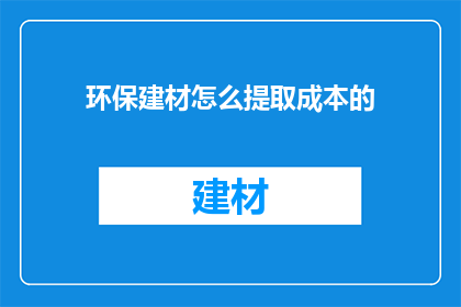环保建材怎么提取成本的(如何有效计算环保建材的成本？)