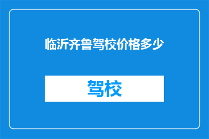 临沂齐鲁驾校价格多少(临沂齐鲁驾校的收费标准是多少？)