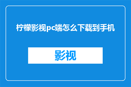 柠檬影视pc端怎么下载到手机(如何将柠檬影视PC端内容下载到手机设备中？)