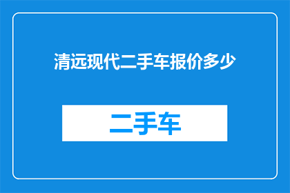 清远现代二手车报价多少(清远地区现代二手车的当前市场报价是多少？)