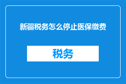 新疆税务怎么停止医保缴费(新疆税务停止医保缴费的疑问：如何操作以确保个人权益不受损害？)