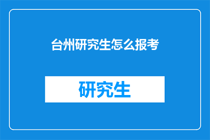 台州研究生怎么报考(台州研究生报考指南：您需要了解的步骤和要求是什么？)
